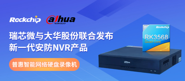 瑞芯微與大華股份聯(lián)合發(fā)布新一代NVR產(chǎn)品，助力安防后端市場(chǎng)智能化升級(jí)